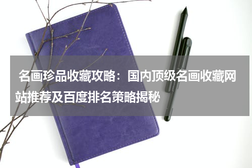  名画珍品收藏攻略：国内顶级名画收藏网站推荐及百度排名策略揭秘