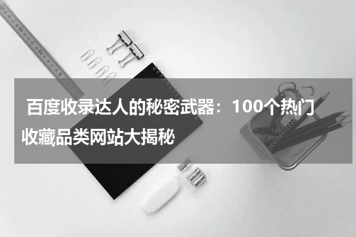  百度收录达人的秘密武器：100个热门收藏品类网站大揭秘