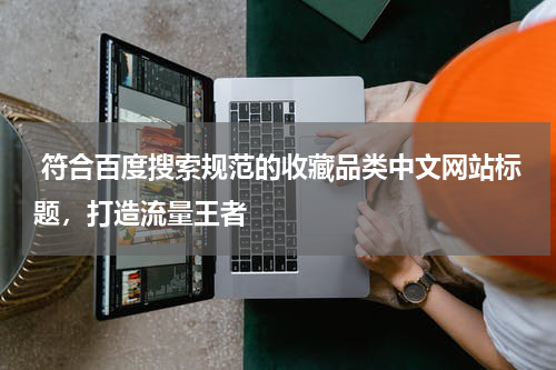  符合百度搜索规范的收藏品类中文网站标题，打造流量王者