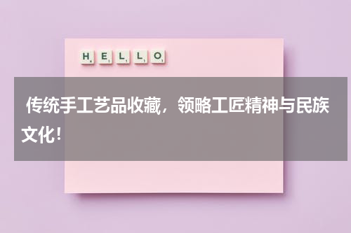  传统手工艺品收藏，领略工匠精神与民族文化！