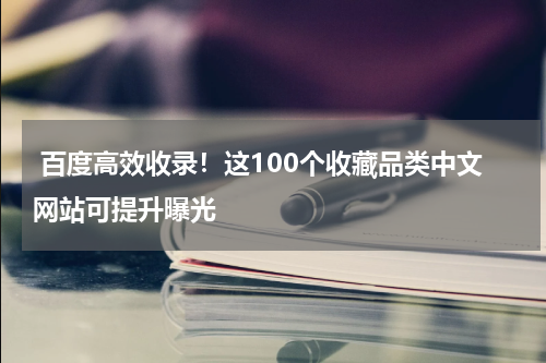  百度高效收录！这100个收藏品类中文网站可提升曝光