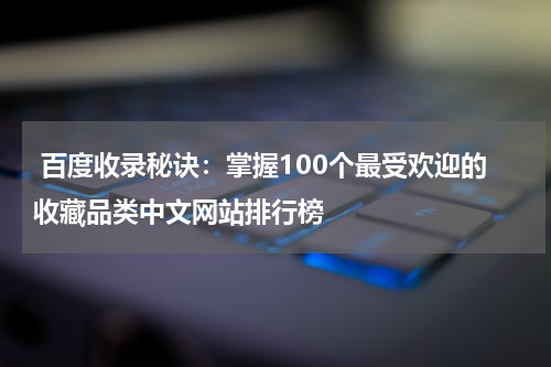  百度收录秘诀：掌握100个最受欢迎的收藏品类中文网站排行榜