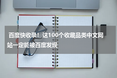  百度快收录！这100个收藏品类中文网站一定能被百度发现