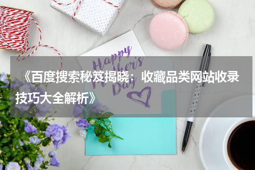  《百度搜索秘笈揭晓：收藏品类网站收录技巧大全解析》