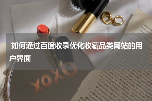  如何通过百度收录优化收藏品类网站的用户界面