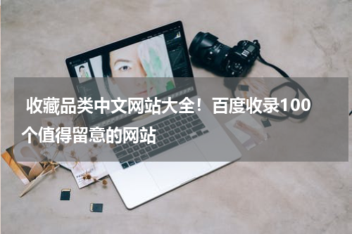  收藏品类中文网站大全！百度收录100个值得留意的网站