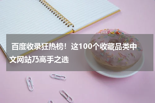  百度收录狂热榜！这100个收藏品类中文网站乃高手之选
