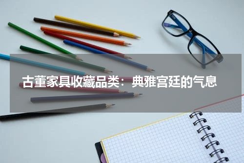  古董家具收藏品类：典雅宫廷的气息