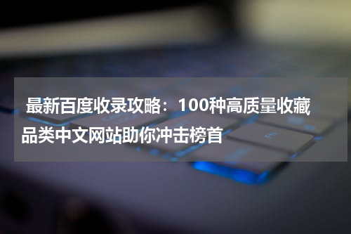  最新百度收录攻略：100种高质量收藏品类中文网站助你冲击榜首