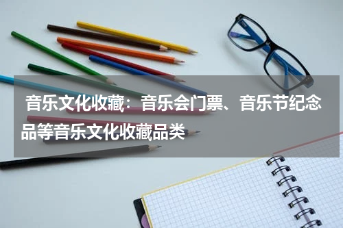  音乐文化收藏：音乐会门票、音乐节纪念品等音乐文化收藏品类