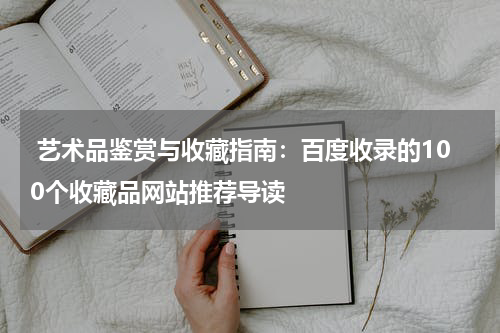  艺术品鉴赏与收藏指南：百度收录的100个收藏品网站推荐导读
