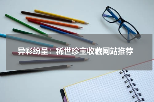  异彩纷呈：稀世珍宝收藏网站推荐