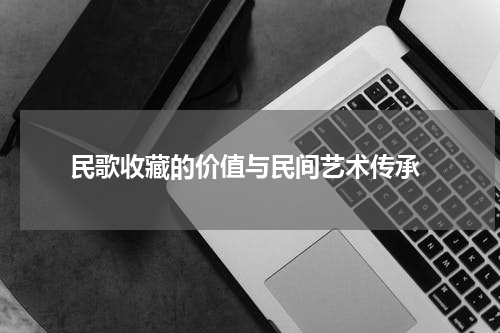  民歌收藏的价值与民间艺术传承
