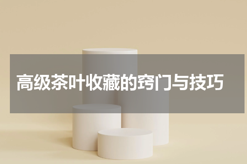  高级茶叶收藏的窍门与技巧