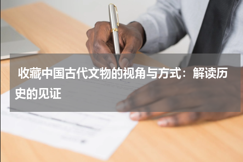  收藏中国古代文物的视角与方式：解读历史的见证