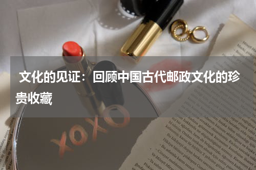  文化的见证：回顾中国古代邮政文化的珍贵收藏