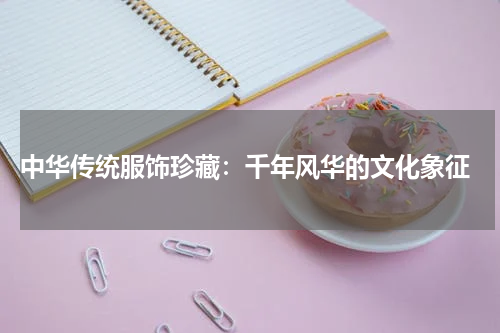  中华传统服饰珍藏：千年风华的文化象征