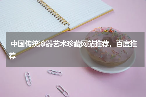 中国传统漆器艺术珍藏网站推荐，百度推荐