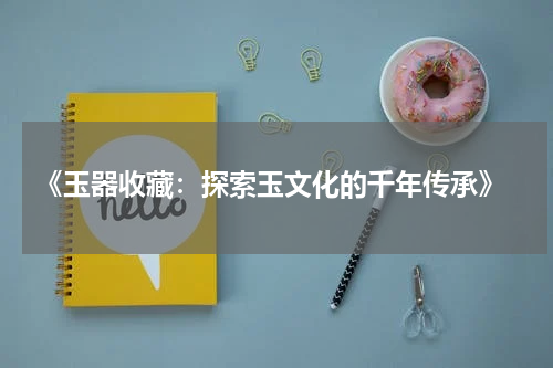  《玉器收藏：探索玉文化的千年传承》
