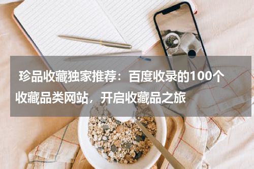  珍品收藏独家推荐：百度收录的100个收藏品类网站，开启收藏品之旅