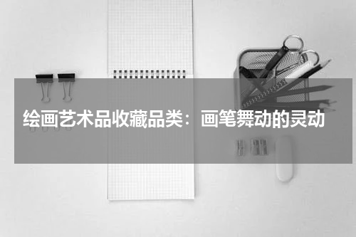  绘画艺术品收藏品类：画笔舞动的灵动