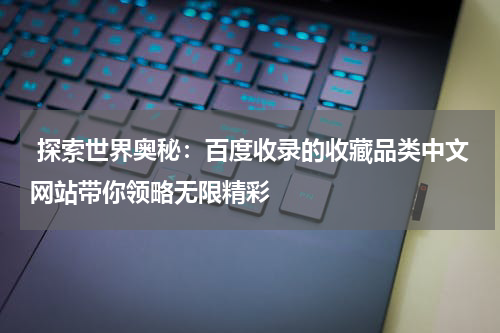  探索世界奥秘：百度收录的收藏品类中文网站带你领略无限精彩