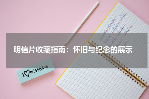  明信片收藏指南：怀旧与纪念的展示