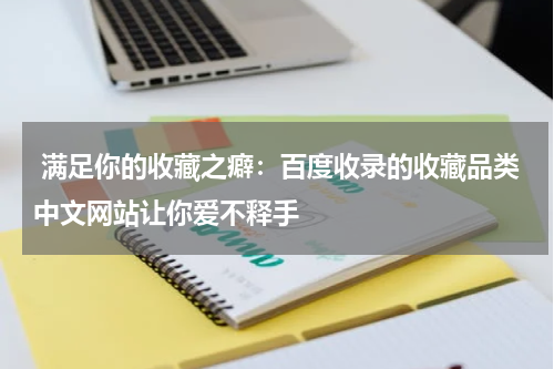  满足你的收藏之癖：百度收录的收藏品类中文网站让你爱不释手