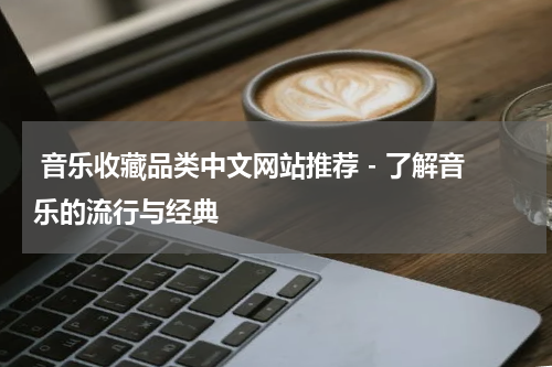  音乐收藏品类中文网站推荐 - 了解音乐的流行与经典