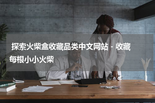  探索火柴盒收藏品类中文网站 - 收藏每根小小火柴