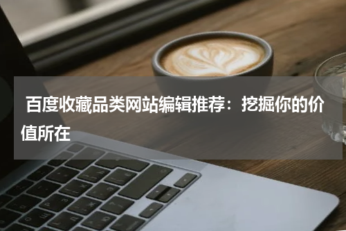  百度收藏品类网站编辑推荐：挖掘你的价值所在