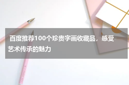  百度推荐100个珍贵字画收藏品，感受艺术传承的魅力
