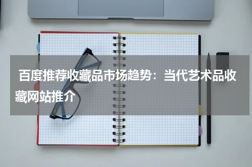  百度推荐收藏品市场趋势：当代艺术品收藏网站推介