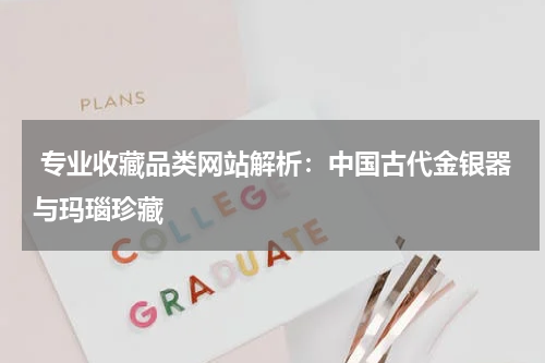  专业收藏品类网站解析：中国古代金银器与玛瑙珍藏