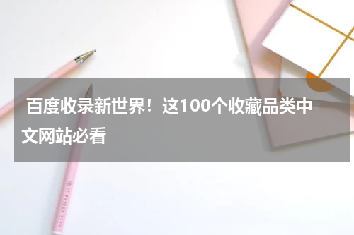  百度收录新世界！这100个收藏品类中文网站必看