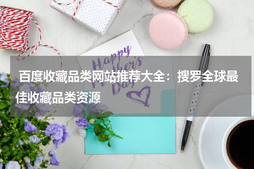  百度收藏品类网站推荐大全：搜罗全球最佳收藏品类资源