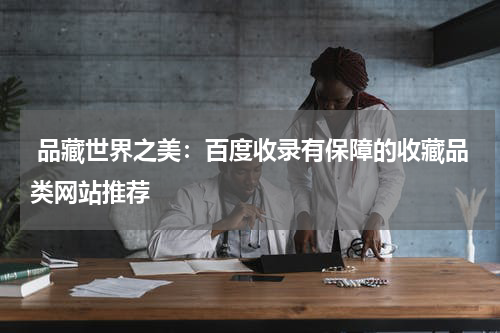  品藏世界之美：百度收录有保障的收藏品类网站推荐