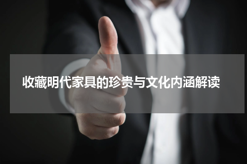  收藏明代家具的珍贵与文化内涵解读