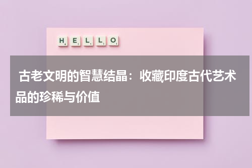  古老文明的智慧结晶：收藏印度古代艺术品的珍稀与价值
