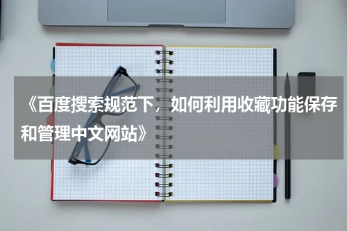 《百度搜索规范下，如何利用收藏功能保存和管理中文网站》