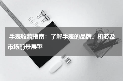  手表收藏指南：了解手表的品牌、机芯及市场前景展望