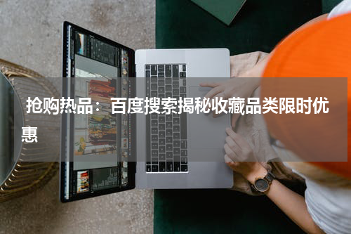  抢购热品：百度搜索揭秘收藏品类限时优惠