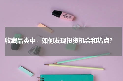  收藏品类中，如何发现投资机会和热点？