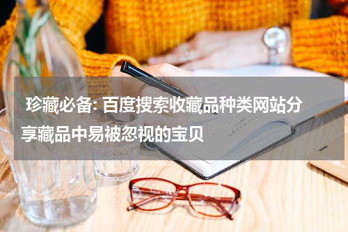  珍藏必备: 百度搜索收藏品种类网站分享藏品中易被忽视的宝贝