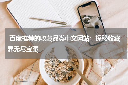  百度推荐的收藏品类中文网站：探秘收藏界无尽宝藏