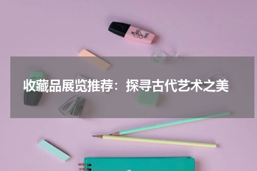  收藏品展览推荐：探寻古代艺术之美