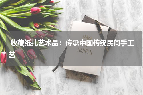  收藏纸扎艺术品：传承中国传统民间手工艺