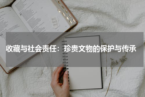  收藏与社会责任：珍贵文物的保护与传承