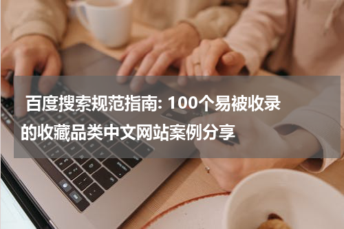  百度搜索规范指南: 100个易被收录的收藏品类中文网站案例分享