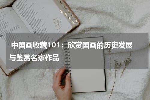  中国画收藏101：欣赏国画的历史发展与鉴赏名家作品